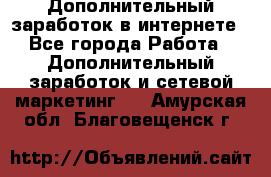 Дополнительный заработок в интернете - Все города Работа » Дополнительный заработок и сетевой маркетинг   . Амурская обл.,Благовещенск г.